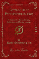 Catalogue of Pathépictures, 1925: Selected for Educational, Religious and Social Groups (Classic Reprint)