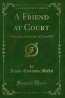 A Friend at Court: A Romance of the Days of Louis XIV (Classic Reprint)