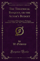 The Theatrical Banquet, or the Actor's Budget, Vol. 2 of 2: Consisting of Monologues, Prologues, Addresses, Tales, &C. &C., Serious and Comic (Classic Reprint)