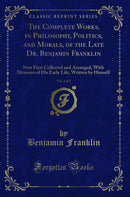 The Complete Works, in Philosophy, Politics, and Morals, of the Late Dr. Benjamin Franklin, Vol. 2 of 3: Now First Collected and Arranged, With Memoirs of His Early Life, Written by Himself (Classic Reprint)