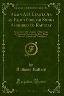 Aráin Atá Leagta Ar an Reactúire, or Songs Ascribed to Raftery: Being the Fifth Chapter of the Songs of Connacht Now for the First Time Collected, Edited and Translated (Classic Reprint)