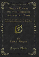 Ginger Rogers and the Riddle of the Scarlet Cloak: An Original Story Featuring Ginger Rogers, Famous Motion-Picture Star, as the Heroine (Classic Reprint)