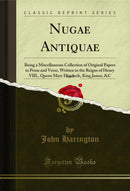 Nugae Antiquae, Vol. 3: Being a Miscellaneous Collection of Original Papers in Prose and Verse, Written in the Reigns of Henry VIII., Queen Mary Elizabeth, King James, &C (Classic Reprint)