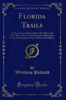 Florida Trails: As Seen From Jacksonville to Key West and From November to April Inclusive; Illustrated From Photographs by the Authors and Others (Classic Reprint)