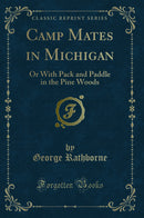 Camp Mates in Michigan: Or With Pack and Paddle in the Pine Woods (Classic Reprint)