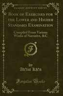 Book of Exercises for the Lower and Higher Standard Examination: Compiled From Various Works of Narrative, &C (Classic Reprint)