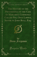 The History of the Proceedings in the Case of Margaret, Commonly Called Peg, Only Lawful Sister to John Bull, Esq. (Classic Reprint)
