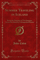Summer Traveling in Iceland: Being the Narrative of Two Journeys Across the Island by Unfrequented Routes (Classic Reprint)