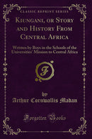 Kiungani, or Story and History From Central Africa: Written by Boys in the Schools of the Universities'' Mission to Central Africa (Classic Reprint)