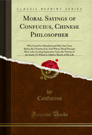 Moral Sayings of Confucius, Chinese Philosopher: Who Lived Five Hundred and Fifty-One Years Before the Christian Era; And Whose Moral Precepts Have Left a Lasting Impression Upon the Nations of the Earth; To Which Is Added a Sketch of His Life
