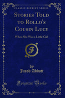 Stories Told to Rollo''s Cousin Lucy: When She Was a Little Girl (Classic Reprint)