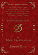Joh. Amos Comenii Orbis Sensualium Pictus, Hoc Est, Omnium Principalium in Mundo Rerum, Et in Vita Actionum, Pictura Et Nomenclatura: Joh. Amos Comenius's Visible World, or a Nomenclature, and Pictures of All the Chief Things That Are in the World, and of