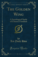 The Golden Wing: A Sociological Study of Chinese Familism (Classic Reprint)