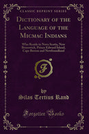 Dictionary of the Language of the Micmac Indians: Who Reside in Nova Scotia, New Brunswick, Prince Edward Island, Cape Breton and Newfoundland (Classic Reprint)