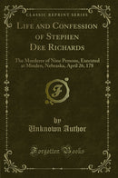 Life and Confession of Stephen Dee Richards: The Murderer of Nine Persons, Executed at Minden, Nebraska, April 26, 178 (Classic Reprint)