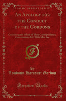 An Apology for the Conduct of the Gordons: Containing the Whole of Their Correspondence, Conversation, &C. With Mrs. Lee (Classic Reprint)