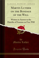 Martin Luther on the Bondage of the Will: Written in Answer to the Diatribe of Erasmus on Free-Will (Classic Reprint)