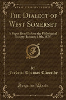 The Dialect of West Somerset: A Paper Read Before the Philological Society, January 15th, 1875 (Classic Reprint)