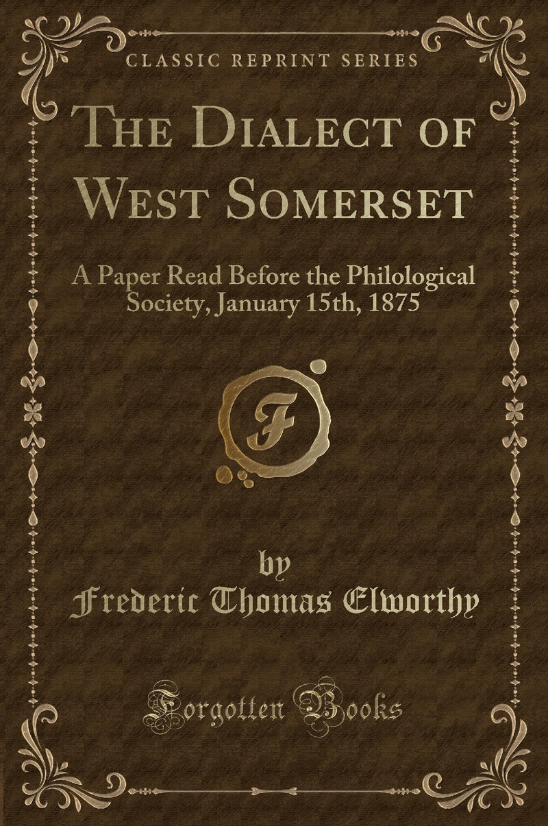 The Dialect of West Somerset: A Paper Read Before the Philological Society, January 15th, 1875 (Classic Reprint)