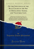 On the Influence of the Blue Color of the Sky in Developing Animal and Vegetable Life: As Illustrated in the Experiments of Gen. A. J. Pleasonton, Between the Years 1861 and 1871, at Philadelphia; Read Before the Philadelphia Society for Promoting Agricul