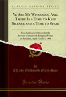 Ye Are My Witnesses, And, There Is a Time to Keep Silence and a Time to Speak: Two Addresses Delivered at the Services of the Jewish Religious Union on Saturday, April 7 and 14, 1906 (Classic Reprint)