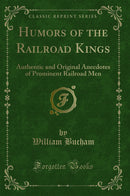 Humors of the Railroad Kings: Authentic and Original Anecdotes of Prominent Railroad Men (Classic Reprint)