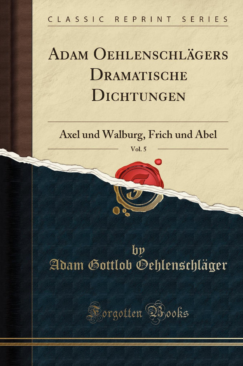 Adam Oehlenschlägers Dramatische Dichtungen, Vol. 5: Axel und Walburg, Frich und Abel (Classic Reprint)