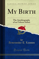 My Birth: The Autobiography of an Unborn Infant (Classic Reprint)