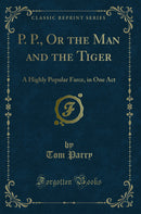 P. P., Or the Man and the Tiger: A Highly Popular Farce, in One Act (Classic Reprint)