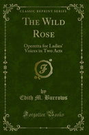 The Wild Rose: Operetta for Ladies' Voices in Two Acts (Classic Reprint)