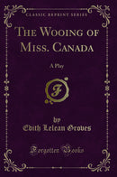 The Wooing of Miss. Canada: A Play (Classic Reprint)
