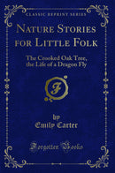 Nature Stories for Little Folk: The Crooked Oak Tree, the Life of a Dragon Fly (Classic Reprint)