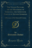 The Veiled Picture, or the Mysteries of Gorgono, the Appennine Castle of Signor Androssi: A Romance of the Sixteenth Century (Classic Reprint)