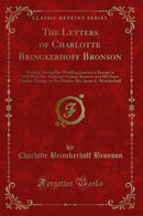 The Letters of Charlotte Brinckerhoff Bronson: Written, During Her Wedding Journey in Europe in 1838 With Her Husband Frederic Bronson and His Niece Caroline Murray, to Her Mother Mrs. James L. Brinckerhoff (Classic Reprint)