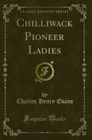 Chilliwack Pioneer Ladies (Classic Reprint)