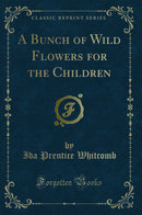 A Bunch of Wild Flowers for the Children (Classic Reprint)