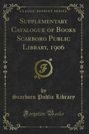 Supplementary Catalogue of Books Scarboro Public Library, 1906 (Classic Reprint)