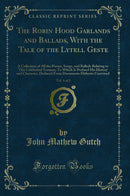 The Robin Hood Garlands and Ballads, With the Tale of the Lytell Geste, Vol. 1 of 2: A Collection of All the Poems, Songs, and Ballads Relating to This Celebrated Yeoman; To Which Is Prefixed His History and Character, Deduced From Documents Hitherto Unre