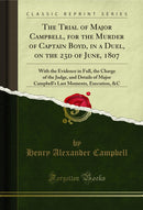 The Trial of Major Campbell, for the Murder of Captain Boyd, in a Duel, on the 23d of June, 1807: With the Evidence in Full, the Charge of the Judge, and Details of Major Campbell's Last Moments, Execution, &C (Classic Reprint)
