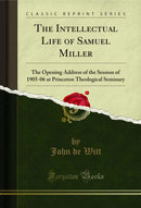 The Intellectual Life of Samuel Miller: The Opening Address of the Session of 1905-06 at Princeton Theological Seminary (Classic Reprint)
