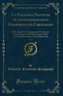Le Piacevoli Notti di M. Giovanfrancesco Straparola da Caravaggio, Vol. 1: Nelle Quali Si Contengono le Favole con I Loro Enimmi da Dieci Donne e Duo Giovani Raccontate, Cosa Dilettevole (Classic Reprint)