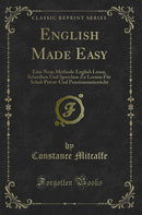 English Made Easy: Eine Neue Methode English Lesen, Schreiben Und Sprechen Zu Lernen Für Schul-Privat-Und Pensionsunterricht (Classic Reprint)
