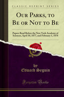 Our Parks, to Be or Not to Be: Papers Read Before the New York Academy of Sciences, April 30, 1877, and February 1, 1878 (Classic Reprint)
