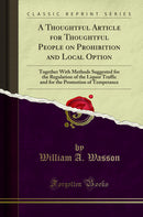 A Thoughtful Article for Thoughtful People on Prohibition and Local Option: Together With Methods Suggested for the Regulation of the Liquor Traffic and for the Promotion of Temperance (Classic Reprint)