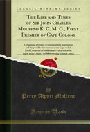 The Life and Times of Sir John Charles Molteno K. C. M. G., First Premier of Cape Colony, Vol. 2: Comprising a History of Representative Institutions and Responsible Government at the Cape and of Lord Carnarvon's Confederation Policy and of Sir Bartle Fre
