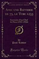 Avec une Batterie de 75, le Tube 1233: Souvenirs d’un Chef de Pièce (1915-1916) (Classic Reprint)