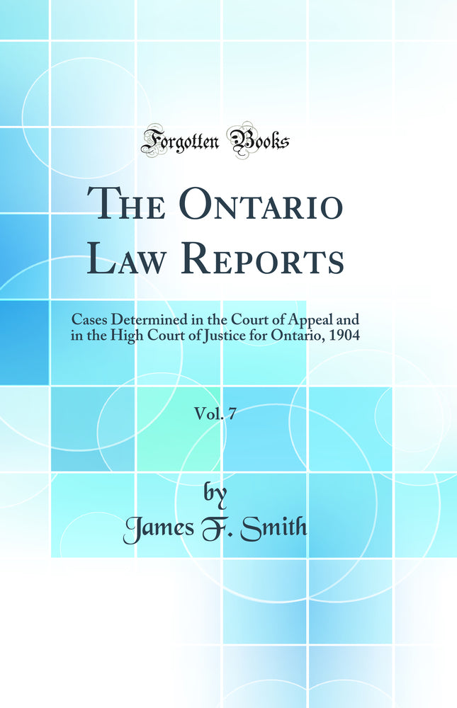 The Ontario Law Reports, Vol. 7: Cases Determined in the Court of Appeal and in the High Court of Justice for Ontario, 1904 (Classic Reprint)