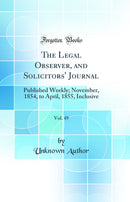 The Legal Observer, and Solicitors'' Journal, Vol. 49: Published Weekly; November, 1854, to April, 1855, Inclusive (Classic Reprint)