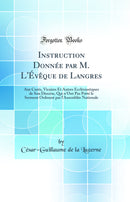 Instruction Donnée par M. L''Évêque de Langres: Aux Curés, Vicaires Et Autres Ecclésiastiques de Son Diocèse, Qui n''Ont Pas Prêté le Serment Ordonné par l''Assemblée Nationale (Classic Reprint)
