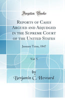 Reports of Cases Argued and Adjudged in the Supreme Court of the United States, Vol. 5: January Term, 1847 (Classic Reprint)
